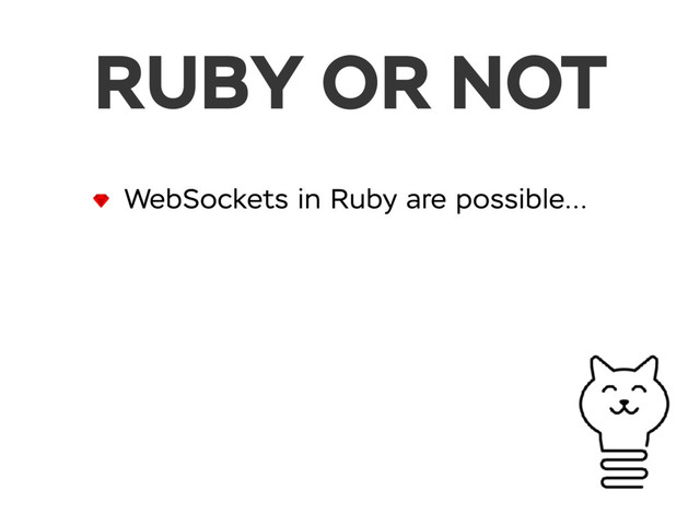 RUBY OR NOT
WebSockets in Ruby are possible…
