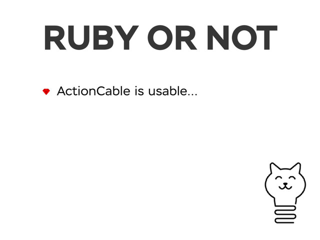 ActionCable is usable…
RUBY OR NOT
