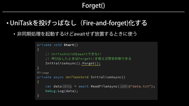 Forget()
• UniTaskを投げっぱなし（Fire-and-forget)化する
• 非同期処理を起動するけどawaitせず放置するときに使う
