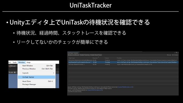 UniTaskTracker
• Unityエディタ上でUniTaskの待機状況を確認できる
• 待機状況、経過時間、スタックトレースを確認できる
• リークしてないかのチェックが簡単にできる
