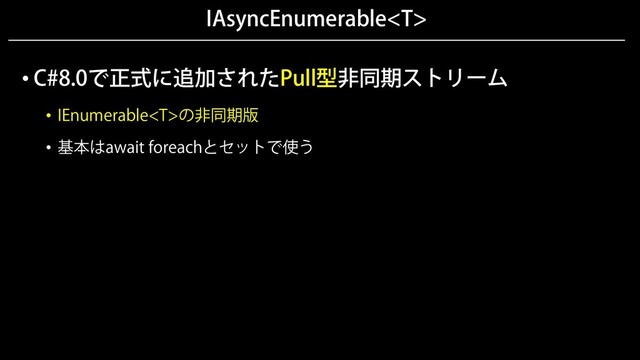 IAsyncEnumerable
• C#8.0で正式に追加されたPull型非同期ストリーム
• IEnumerableの非同期版
• 基本はawait foreachとセットで使う
