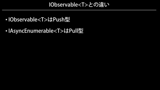 IObservableとの違い
• IObservableはPush型
• IAsyncEnumerableはPull型
