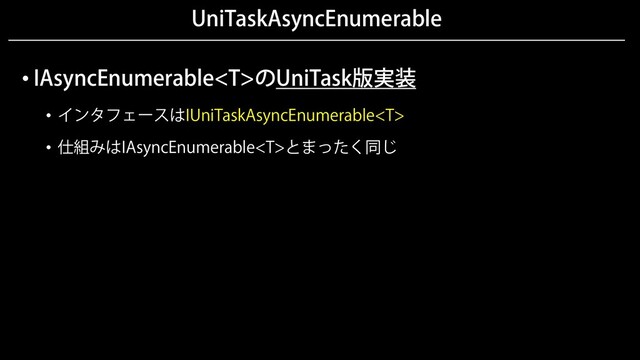 UniTaskAsyncEnumerable
• IAsyncEnumerableのUniTask版実装
• インタフェースはIUniTaskAsyncEnumerable
• 仕組みはIAsyncEnumerableとまったく同じ
