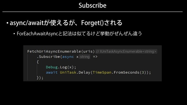 Subscribe
• async/awaitが使えるが、Forget()される
• ForEachAwaitAsyncと記法は似てるけど挙動がぜんぜん違う
