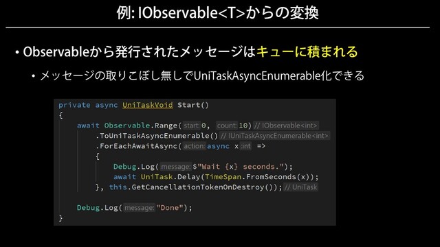 例: IObservableからの変換
• Observableから発行されたメッセージはキューに積まれる
• メッセージの取りこぼし無しでUniTaskAsyncEnumerable化できる
