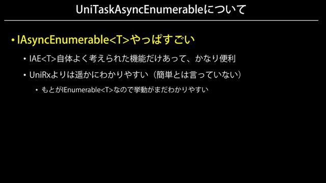 UniTaskAsyncEnumerableについて
• IAsyncEnumerableやっぱすごい
• IAE自体よく考えられた機能だけあって、かなり便利
• UniRxよりは遥かにわかりやすい（簡単とは言っていない）
• もとがIEnumerableなので挙動がまだわかりやすい
