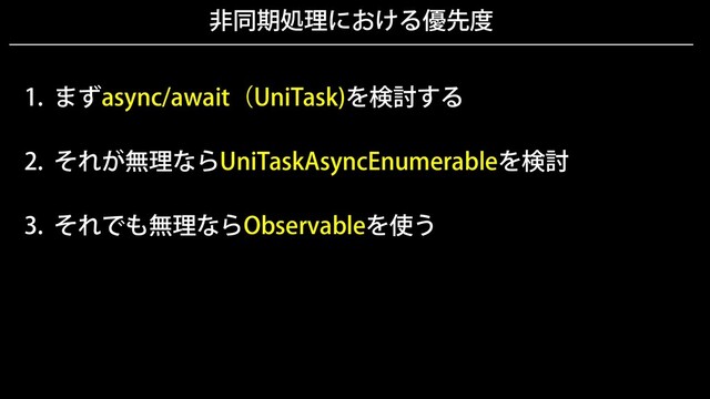 非同期処理における優先度
1. まずasync/await（UniTask)を検討する
2. それが無理ならUniTaskAsyncEnumerableを検討
3. それでも無理ならObservableを使う
