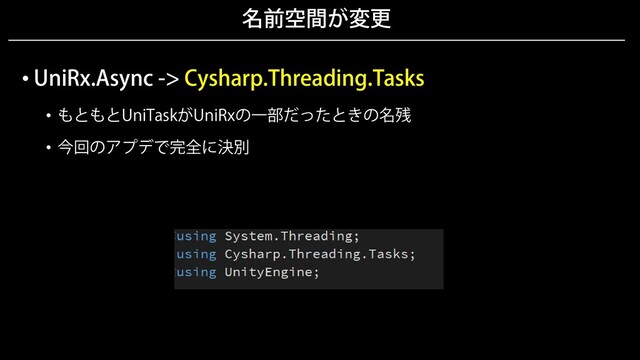 名前空間が変更
• UniRx.Async -> Cysharp.Threading.Tasks
• もともとUniTaskがUniRxの一部だったときの名残
• 今回のアプデで完全に決別

