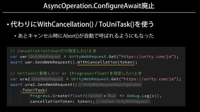 AsyncOperation.ConfigureAwait廃止
• 代わりにWithCancellation() / ToUniTask()を使う
• あとキャンセル時にAbort()が自動で呼ばれるようにもなった
