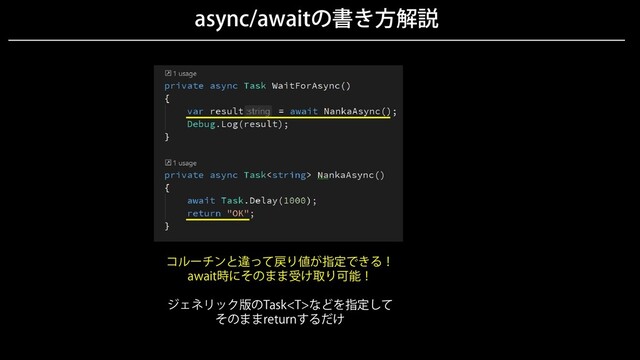 async/awaitの書き方解説
コルーチンと違って戻り値が指定できる！
await時にそのまま受け取り可能！
ジェネリック版のTaskなどを指定して
そのままreturnするだけ

