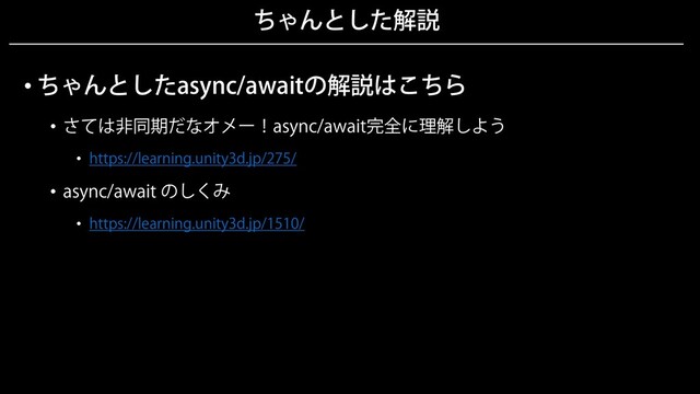 ちゃんとした解説
• ちゃんとしたasync/awaitの解説はこちら
• さては非同期だなオメー！async/await完全に理解しよう
• https://learning.unity3d.jp/275/
• async/await のしくみ
• https://learning.unity3d.jp/1510/
