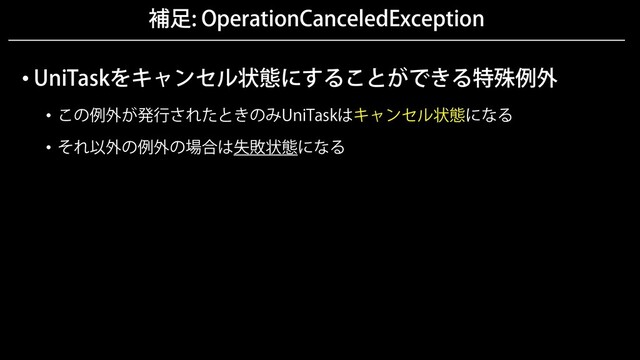 補足: OperationCanceledException
• UniTaskをキャンセル状態にすることができる特殊例外
• この例外が発行されたときのみUniTaskはキャンセル状態になる
• それ以外の例外の場合は失敗状態になる
