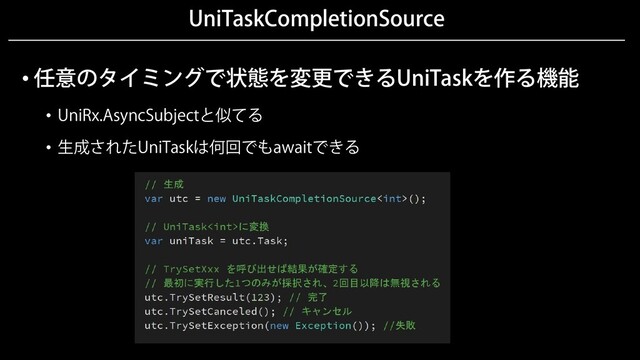 UniTaskCompletionSource
• 任意のタイミングで状態を変更できるUniTaskを作る機能
• UniRx.AsyncSubjectと似てる
• 生成されたUniTaskは何回でもawaitできる

