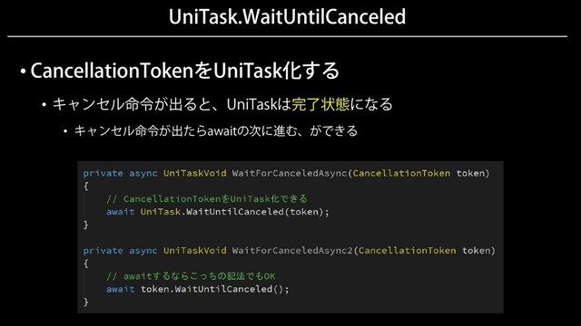 UniTask.WaitUntilCanceled
• CancellationTokenをUniTask化する
• キャンセル命令が出ると、UniTaskは完了状態になる
• キャンセル命令が出たらawaitの次に進む、ができる
