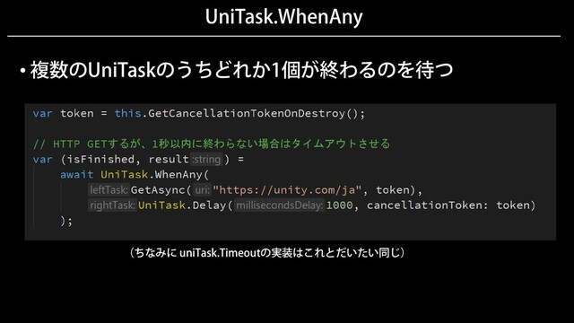 UniTask.WhenAny
• 複数のUniTaskのうちどれか1個が終わるのを待つ
（ちなみに uniTask.Timeoutの実装はこれとだいたい同じ）

