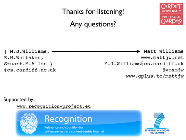 Thanks for listening!
Any questions?
Matt Williams
www.mattjw.net
M.J.Williams@cs.cardiff.uk
@voxmjw
www.gplus.to/mattjw
Supported by...
{ M.J.Williams,
R.M.Whitaker,
Stuart.M.Allen }
@cs.cardiff.ac.uk
www.recognition-project.eu
