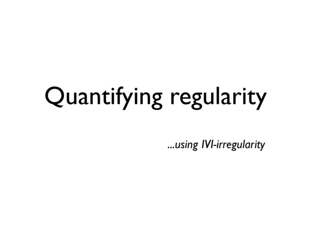 Quantifying regularity
...using IVI-irregularity
