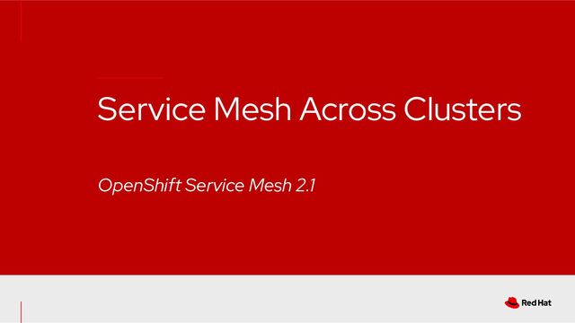 Service Mesh Across Clusters
OpenShift Service Mesh 2.1

