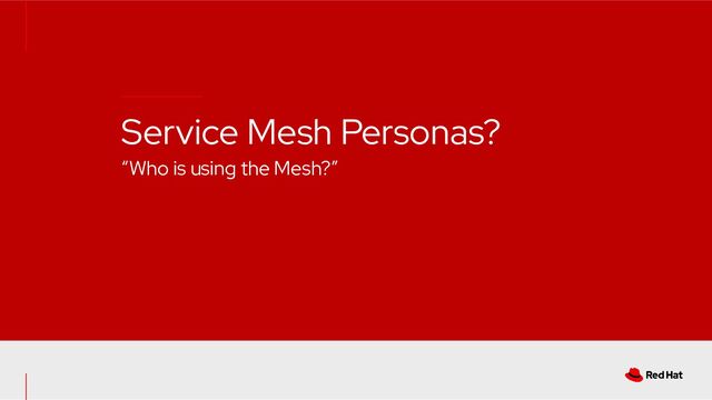 Service Mesh Personas?
“Who is using the Mesh?”
