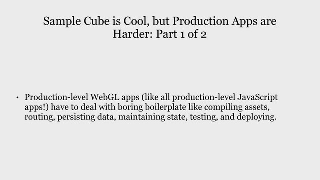 • Production-level WebGL apps (like all production-level JavaScript
apps!) have to deal with boring boilerplate like compiling assets,
routing, persisting data, maintaining state, testing, and deploying.
Sample Cube is Cool, but Production Apps are
Harder: Part 1 of 2
