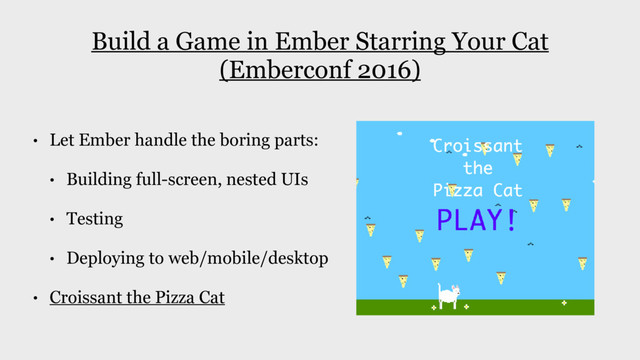Build a Game in Ember Starring Your Cat
(Emberconf 2016)
• Let Ember handle the boring parts:
• Building full-screen, nested UIs
• Testing
• Deploying to web/mobile/desktop
• Croissant the Pizza Cat
