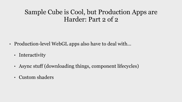 • Production-level WebGL apps also have to deal with...
• Interactivity
• Async stuff (downloading things, component lifecycles)
• Custom shaders
Sample Cube is Cool, but Production Apps are
Harder: Part 2 of 2
