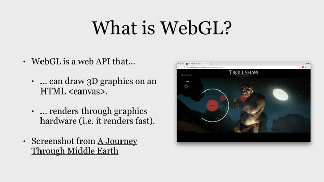 What is WebGL?
• WebGL is a web API that...
• ... can draw 3D graphics on an
HTML .
• ... renders through graphics
hardware (i.e. it renders fast).
• Screenshot from A Journey
Through Middle Earth
