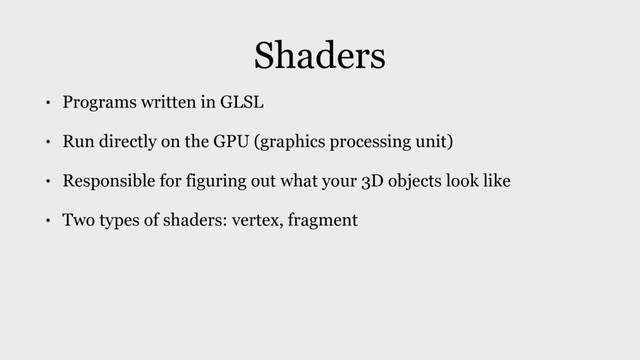 Shaders
• Programs written in GLSL
• Run directly on the GPU (graphics processing unit)
• Responsible for figuring out what your 3D objects look like
• Two types of shaders: vertex, fragment
