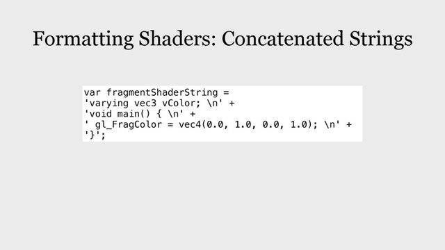 Formatting Shaders: Concatenated Strings
var fragmentShaderString =
'varying vec3 vColor; \n' +
'void main() { \n' +
' gl_FragColor = vec4(0.0, 1.0, 0.0, 1.0); \n' +
'}';
