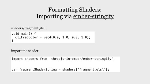 Formatting Shaders:
Importing via ember-stringify
void main() {
gl_FragColor = vec4(0.0, 1.0, 0.0, 1.0);
}
import shaders from 'threejs-in-ember/ember-stringify';
var fragmentShaderString = shaders['fragment.glsl'];
shaders/fragment.glsl:
import the shader:
