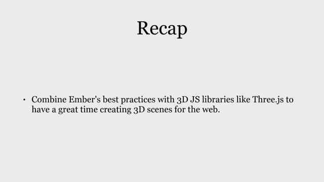 Recap
• Combine Ember's best practices with 3D JS libraries like Three.js to
have a great time creating 3D scenes for the web.
