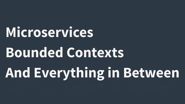 Microservices
Bounded Contexts
And Everything in Between
