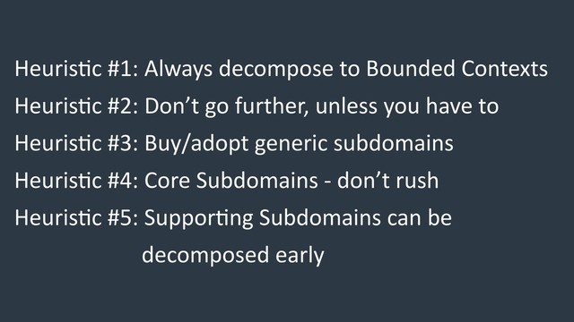 Heuris6c #1: Always decompose to Bounded Contexts
Heuris6c #2: Don’t go further, unless you have to
Heuris6c #3: Buy/adopt generic subdomains
Heuris6c #4: Core Subdomains - don’t rush
Heuris6c #5: Suppor6ng Subdomains can be
decomposed early
