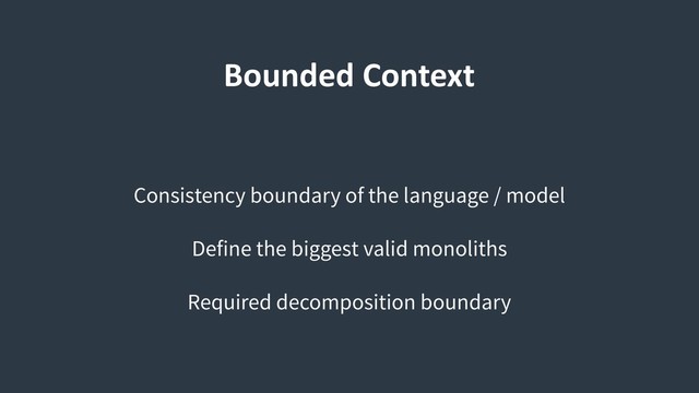 Bounded Context
Consistency boundary of the language / model
Define the biggest valid monoliths
Required decomposition boundary
