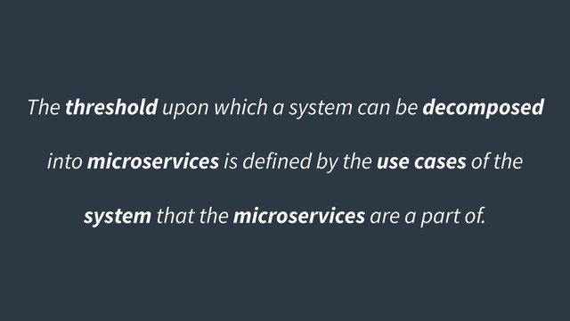 The threshold upon which a system can be decomposed
into microservices is defined by the use cases of the
system that the microservices are a part of.
