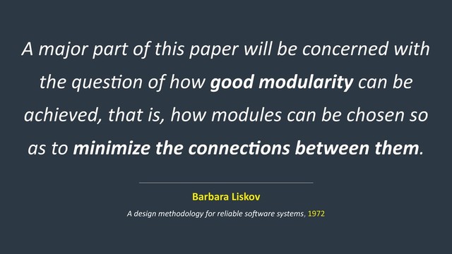 A major part of this paper will be concerned with
the ques>on of how good modularity can be
achieved, that is, how modules can be chosen so
as to minimize the connec5ons between them.
Barbara Liskov
A design methodology for reliable soIware systems, 1972
