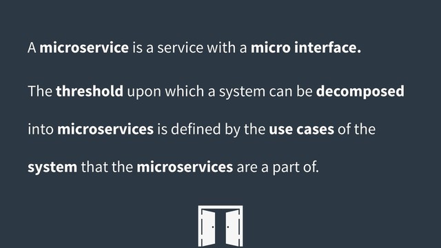 A microservice is a service with a micro interface.
The threshold upon which a system can be decomposed
into microservices is defined by the use cases of the
system that the microservices are a part of.
