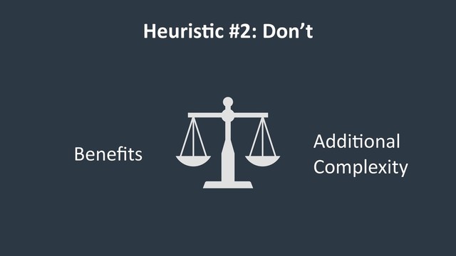 Heuris9c #2: Don’t
Beneﬁts
Addi6onal 
Complexity
