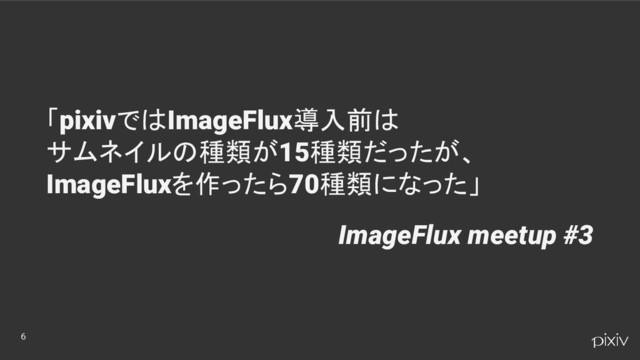 6
「pixivではImageFlux導入前は
サムネイルの種類が15種類だったが、
ImageFluxを作ったら70種類になった」
ImageFlux meetup #3
