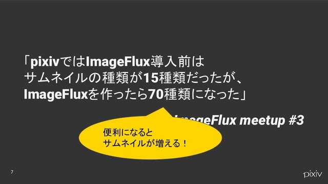 7
「pixivではImageFlux導入前は
サムネイルの種類が15種類だったが、
ImageFluxを作ったら70種類になった」
ImageFlux meetup #3
便利になると
サムネイルが増える！
