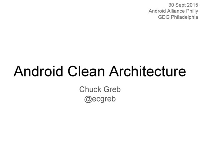 Android Clean Architecture
Chuck Greb
@ecgreb
30 Sept 2015
Android Alliance Philly
GDG Philadelphia
