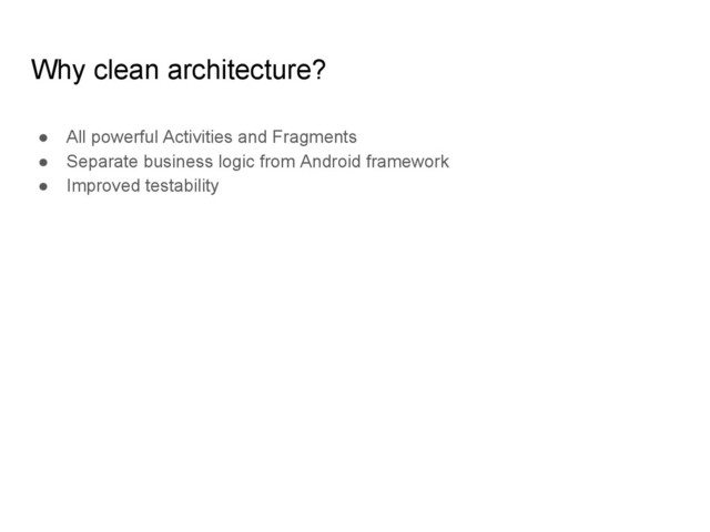 Why clean architecture?
● All powerful Activities and Fragments
● Separate business logic from Android framework
● Improved testability
