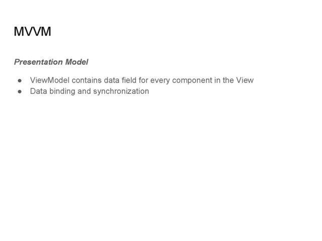 MVVM
Presentation Model
● ViewModel contains data field for every component in the View
● Data binding and synchronization
