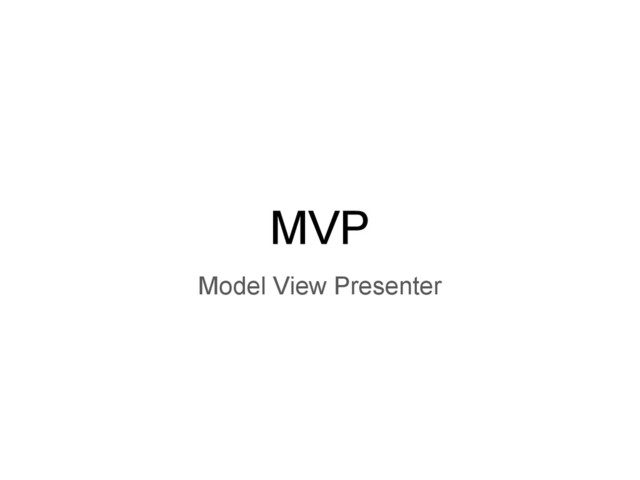 MVP
Model View Presenter
