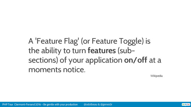 PHP Tour Clermont-Ferrand 2016 - Be gentle with your production @odolbeau & @genes0r
A 'Feature Flag' (or Feature Toggle) is
the ability to turn features (sub-
sections) of your application on/off at a
moments notice.
Wikipedia
