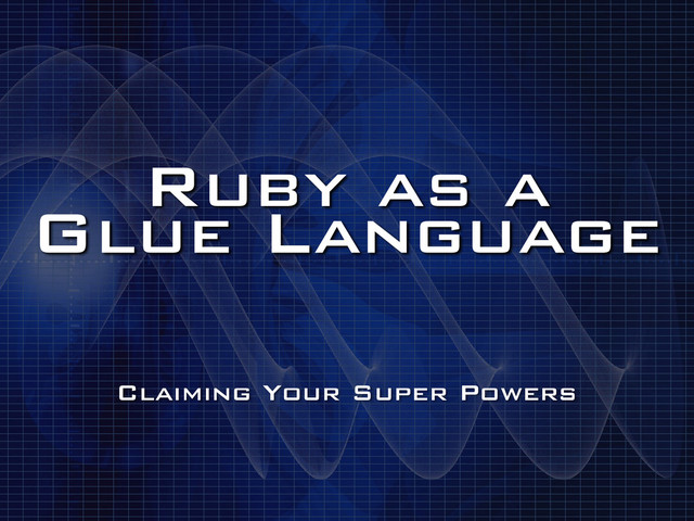 Ruby as a
Glue Language
Claiming Your Super Powers
