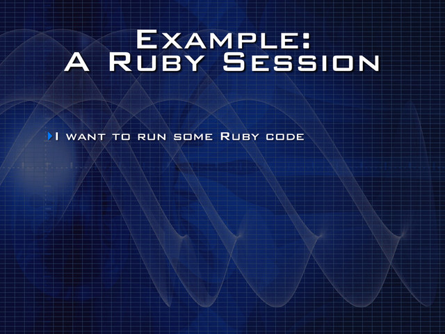 Example:
A Ruby Session
‣I want to run some Ruby code
