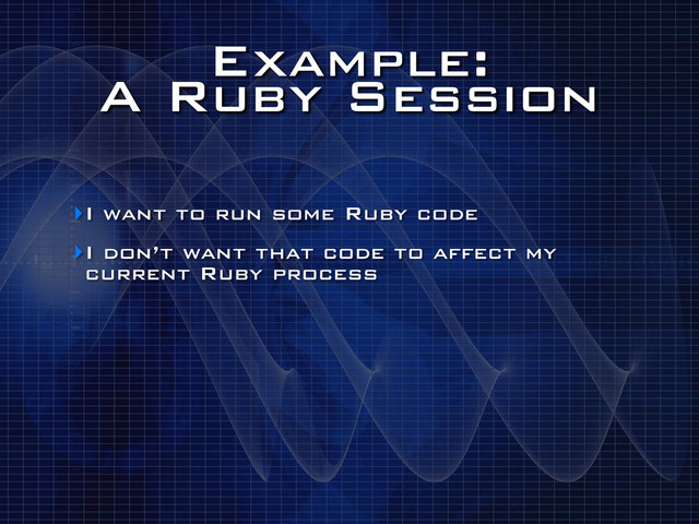 Example:
A Ruby Session
‣I want to run some Ruby code
‣I don’t want that code to affect my
current Ruby process

