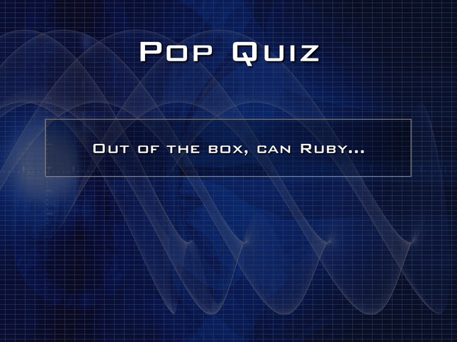 Pop Quiz
Out of the box, can Ruby…
