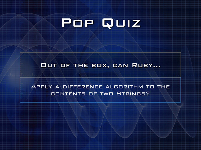 Pop Quiz
Out of the box, can Ruby…
Apply a difference algorithm to the
contents of two Strings?
